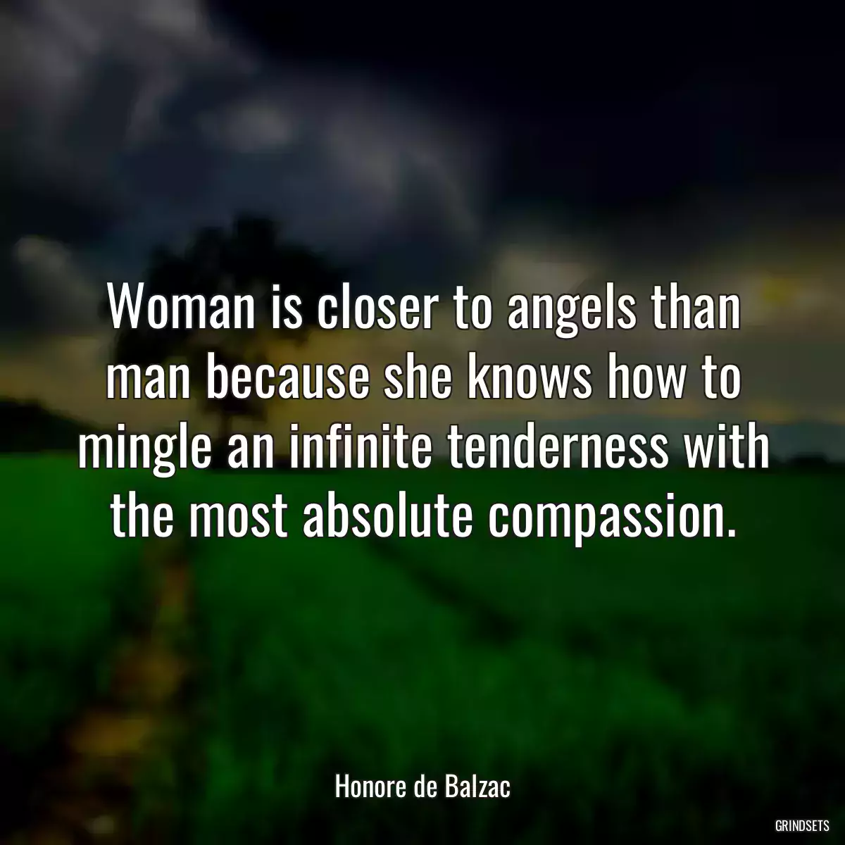 Woman is closer to angels than man because she knows how to mingle an infinite tenderness with the most absolute compassion.