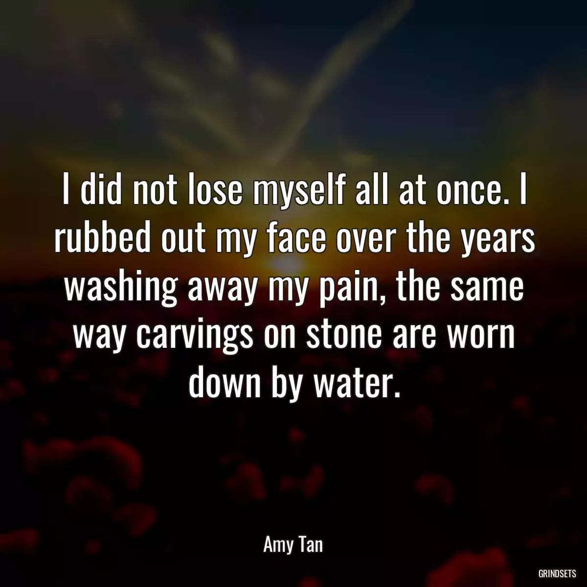 I did not lose myself all at once. I rubbed out my face over the years washing away my pain, the same way carvings on stone are worn down by water.