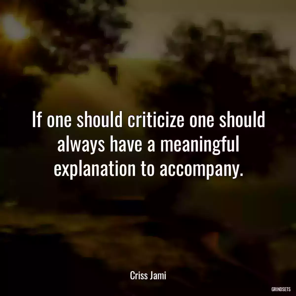 If one should criticize one should always have a meaningful explanation to accompany.