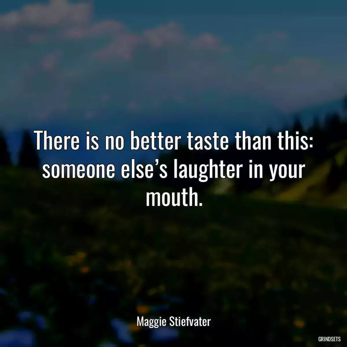 There is no better taste than this: someone else’s laughter in your mouth.