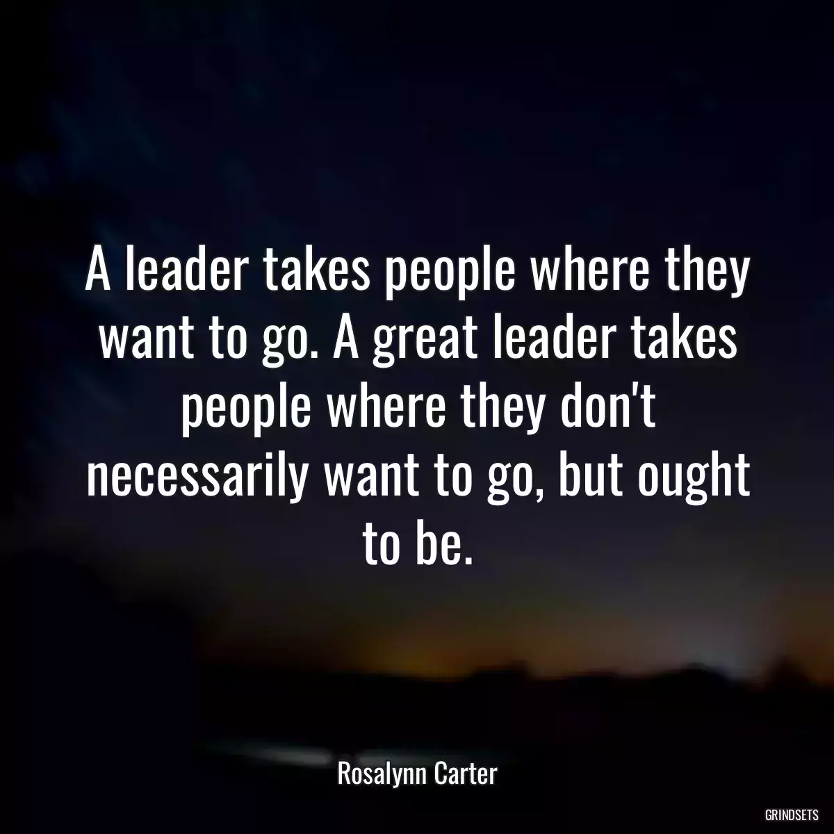 A leader takes people where they want to go. A great leader takes people where they don\'t necessarily want to go, but ought to be.