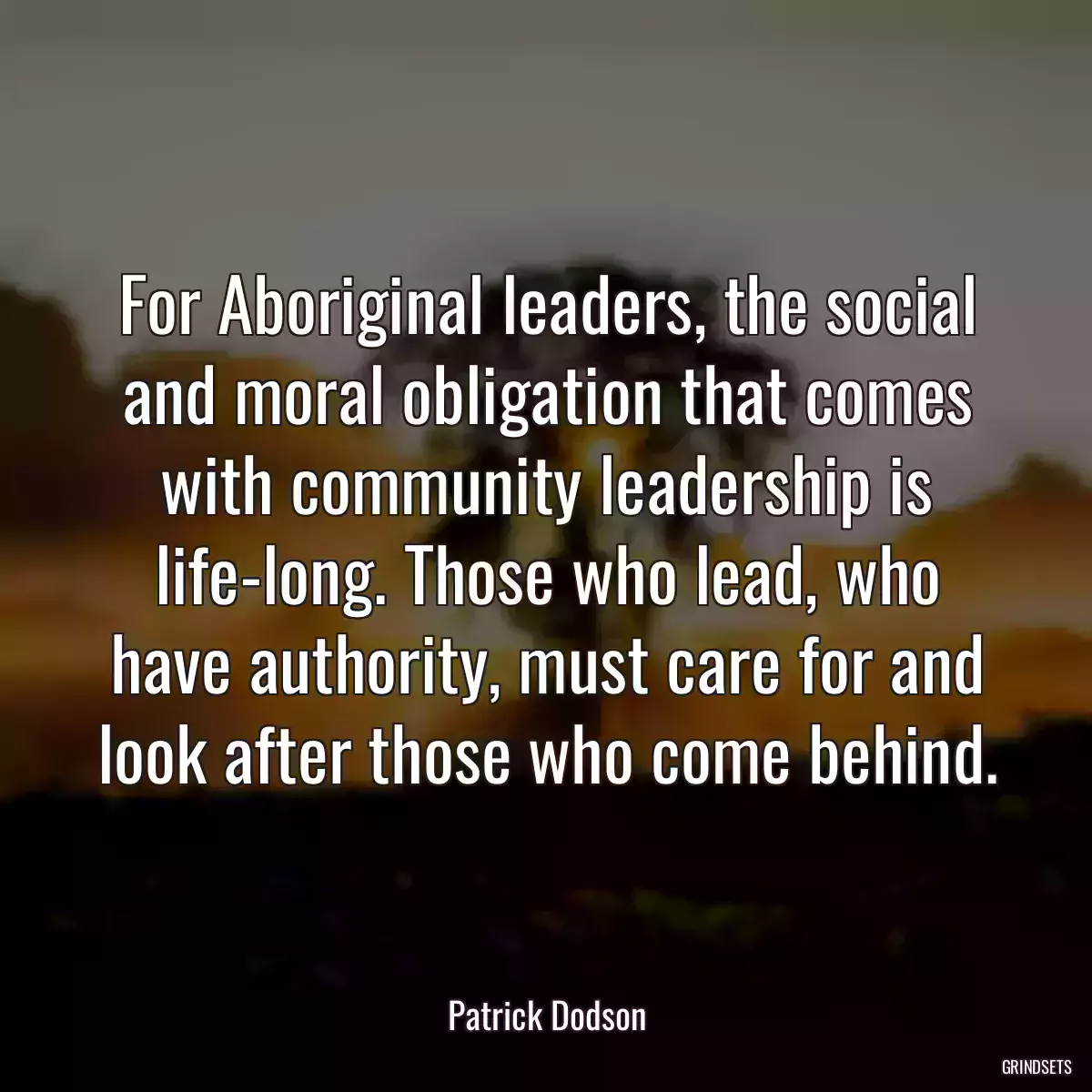 For Aboriginal leaders, the social and moral obligation that comes with community leadership is life-long. Those who lead, who have authority, must care for and look after those who come behind.