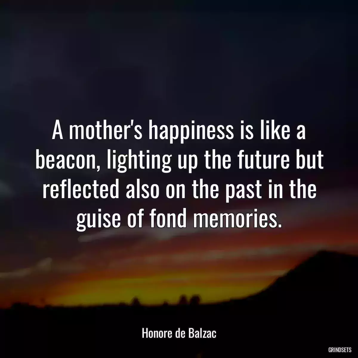 A mother\'s happiness is like a beacon, lighting up the future but reflected also on the past in the guise of fond memories.