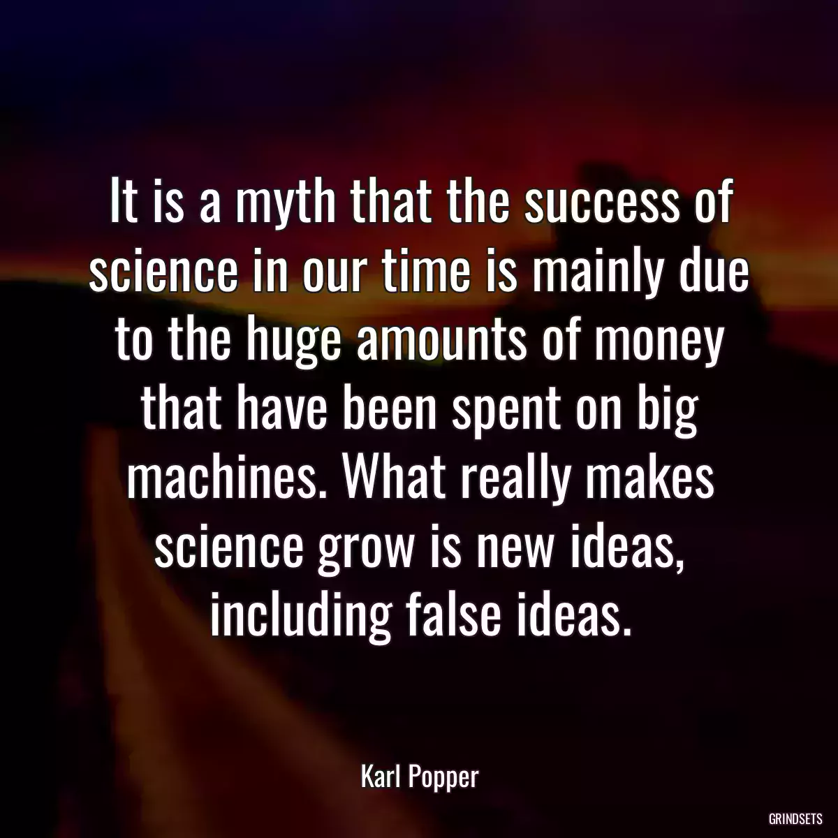 It is a myth that the success of science in our time is mainly due to the huge amounts of money that have been spent on big machines. What really makes science grow is new ideas, including false ideas.