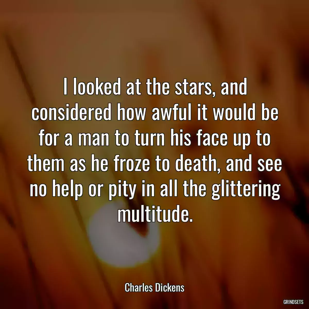 I looked at the stars, and considered how awful it would be for a man to turn his face up to them as he froze to death, and see no help or pity in all the glittering multitude.