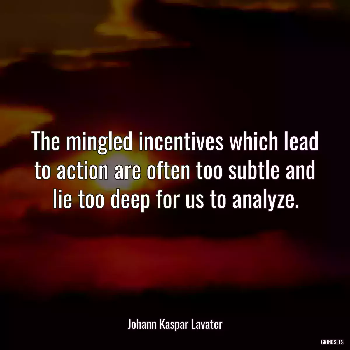 The mingled incentives which lead to action are often too subtle and lie too deep for us to analyze.