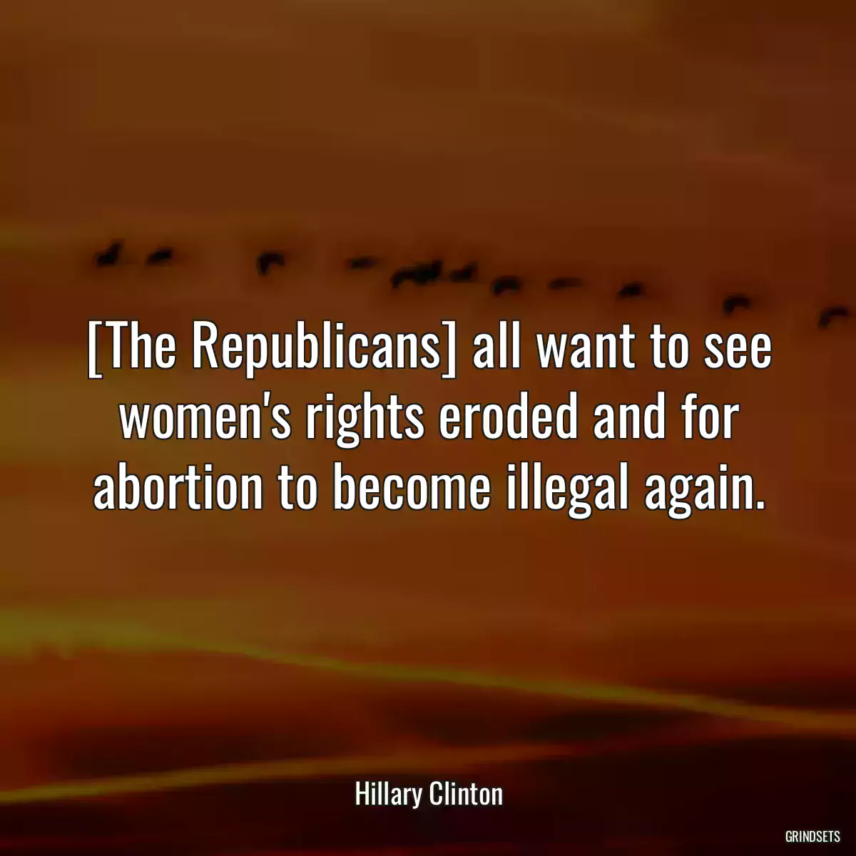 [The Republicans] all want to see women\'s rights eroded and for abortion to become illegal again.