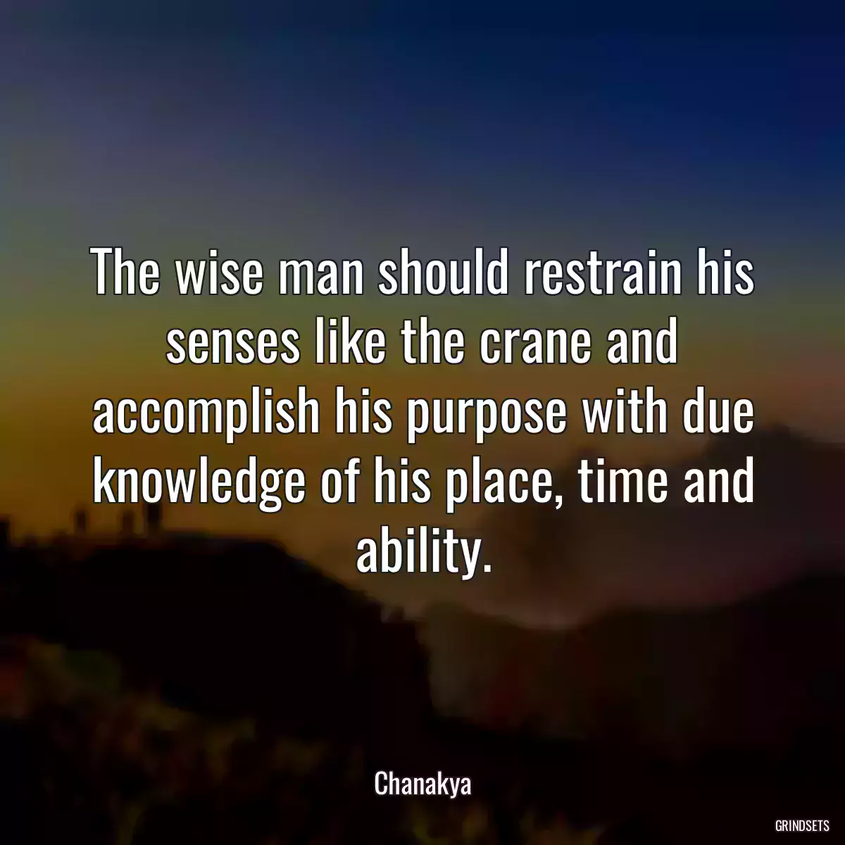 The wise man should restrain his senses like the crane and accomplish his purpose with due knowledge of his place, time and ability.