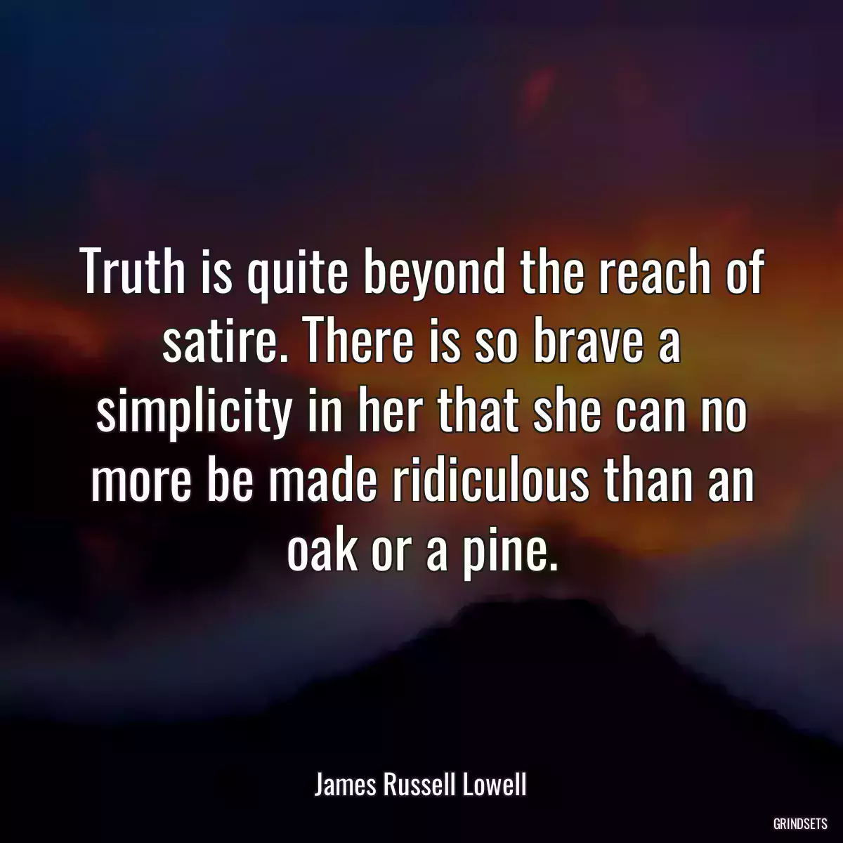 Truth is quite beyond the reach of satire. There is so brave a simplicity in her that she can no more be made ridiculous than an oak or a pine.