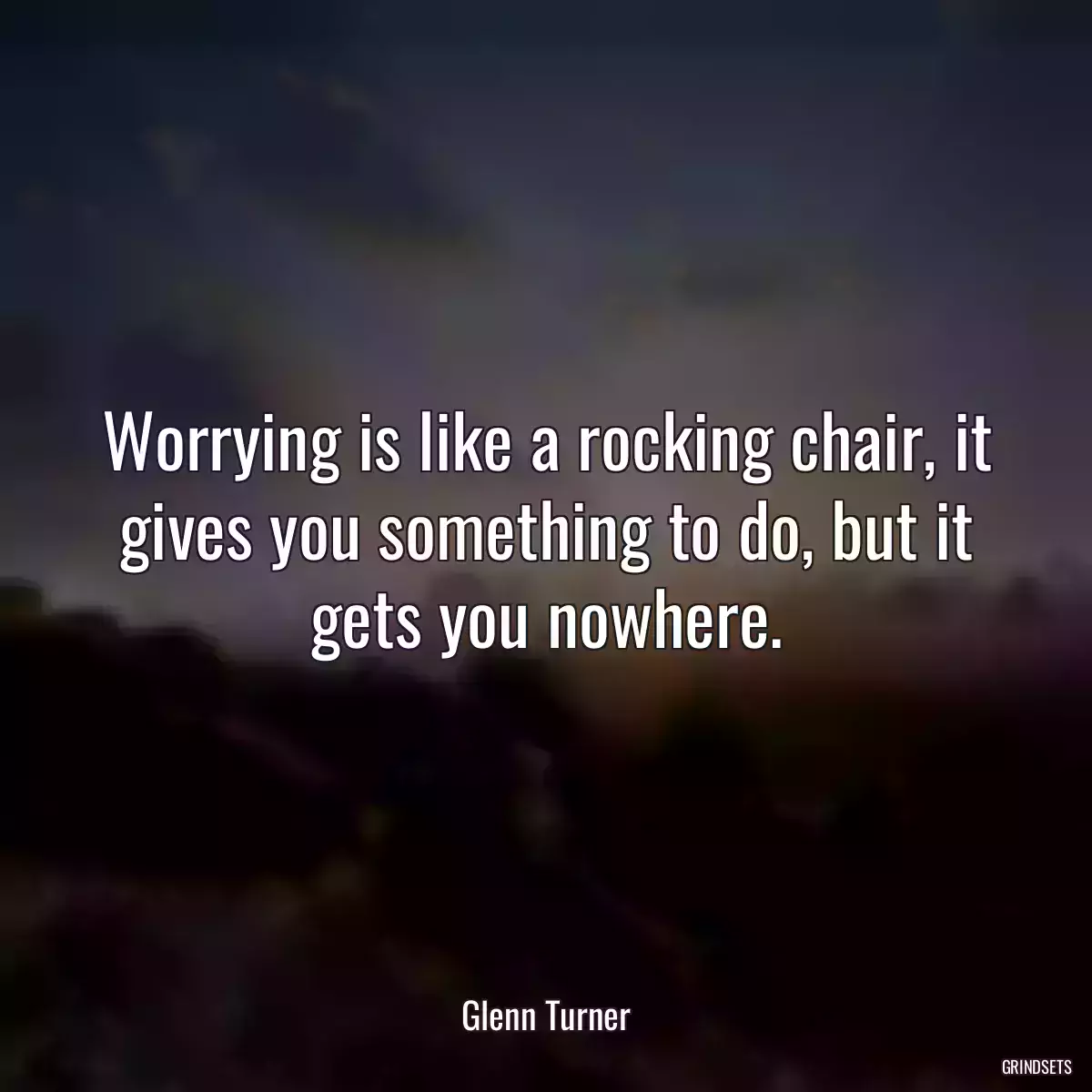 Worrying is like a rocking chair, it gives you something to do, but it gets you nowhere.