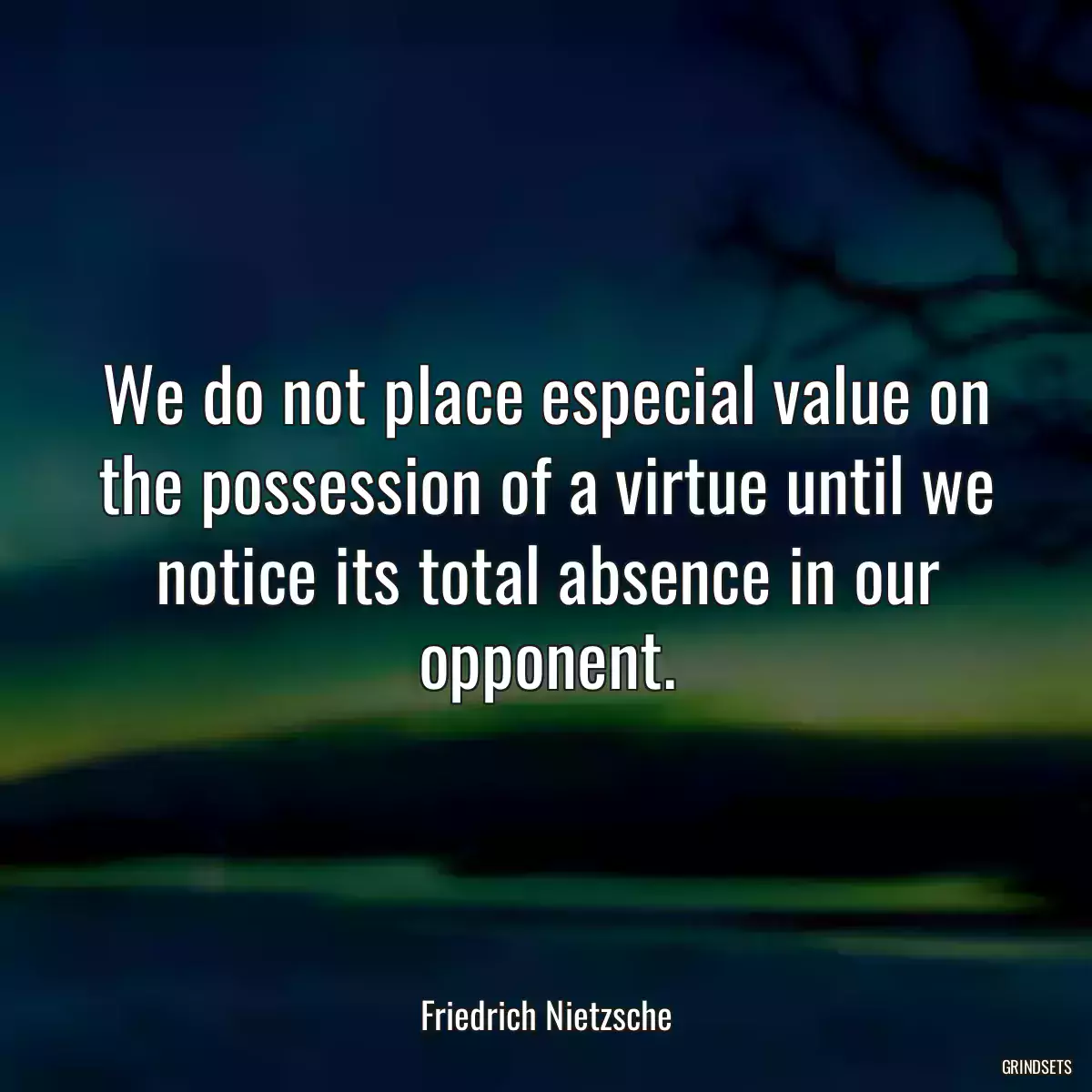 We do not place especial value on the possession of a virtue until we notice its total absence in our opponent.