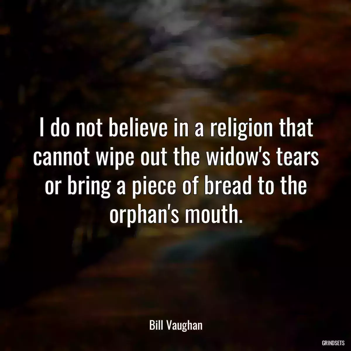 I do not believe in a religion that cannot wipe out the widow\'s tears or bring a piece of bread to the orphan\'s mouth.