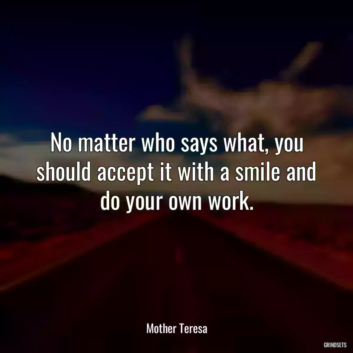 No matter who says what, you should accept it with a smile and do your own work.