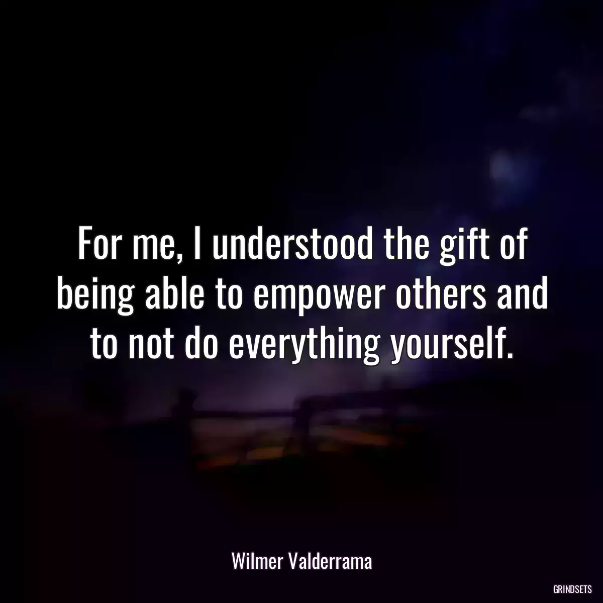 For me, I understood the gift of being able to empower others and to not do everything yourself.