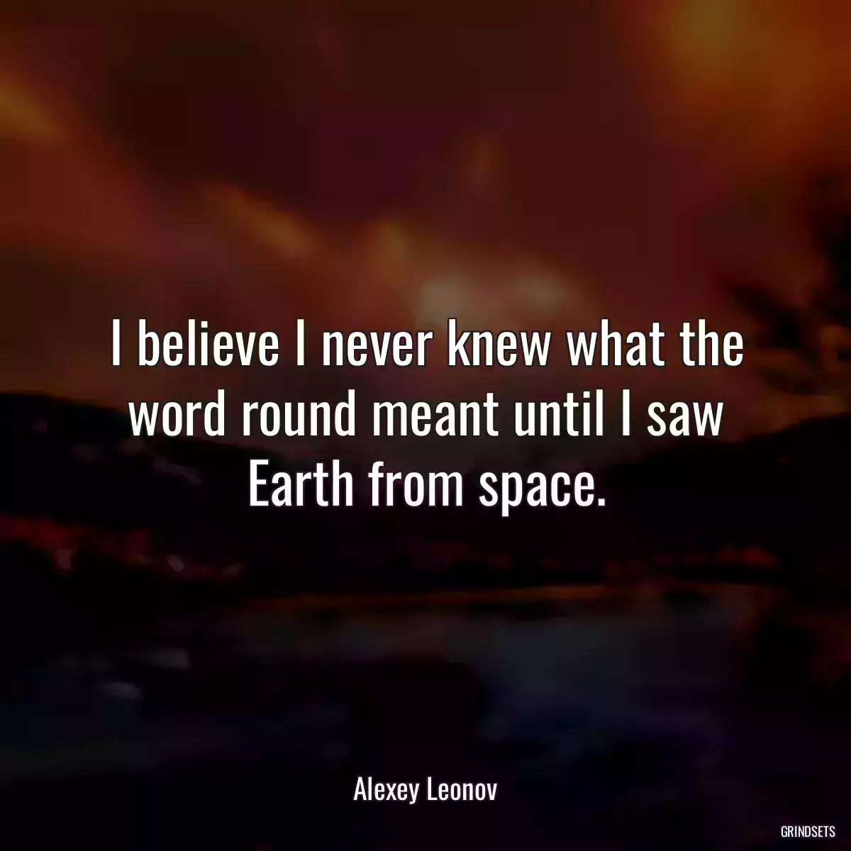 I believe I never knew what the word round meant until I saw Earth from space.