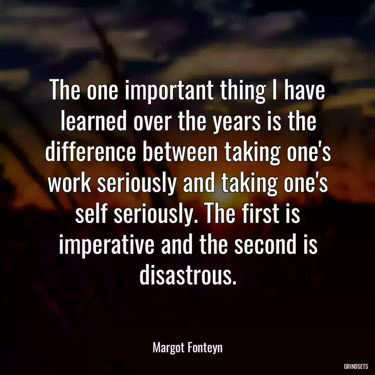 The one important thing I have learned over the years is the difference between taking one\'s work seriously and taking one\'s self seriously. The first is imperative and the second is disastrous.