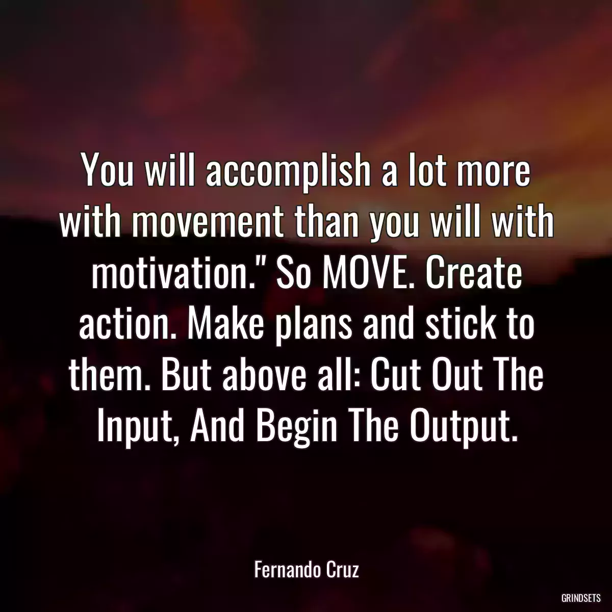 You will accomplish a lot more with movement than you will with motivation.\