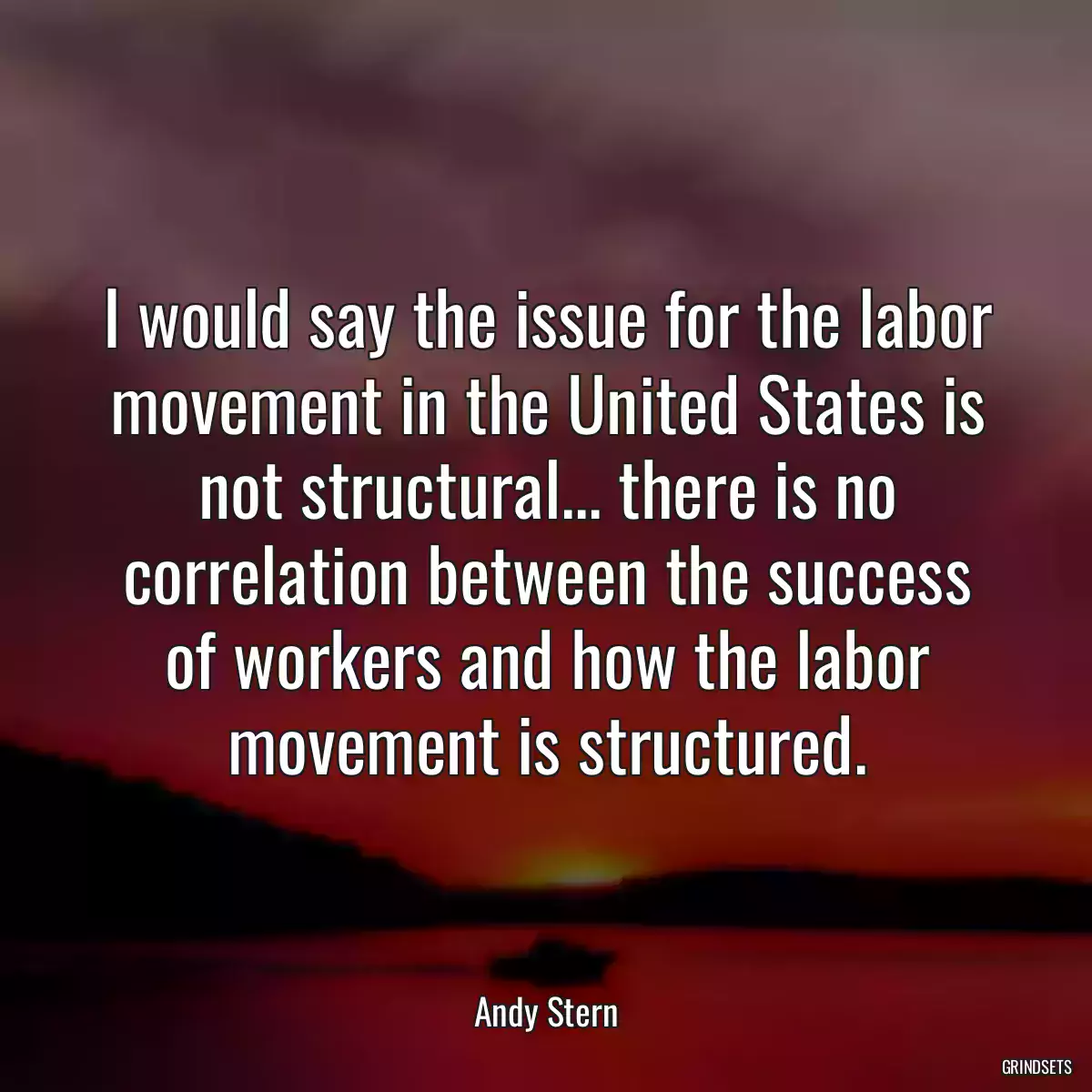 I would say the issue for the labor movement in the United States is not structural... there is no correlation between the success of workers and how the labor movement is structured.