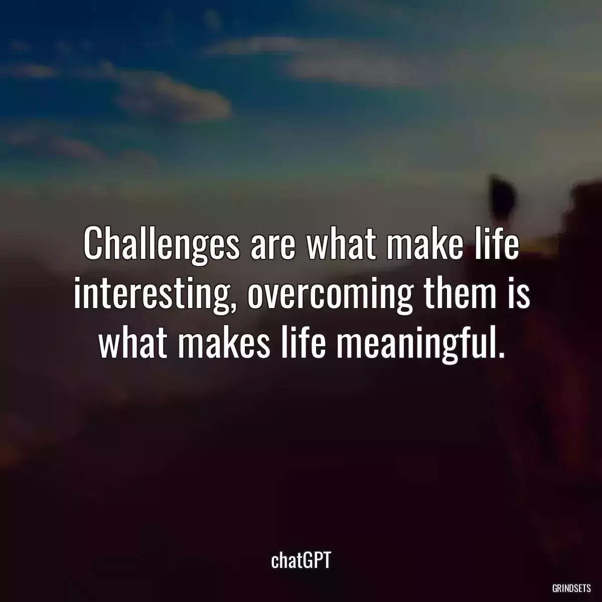 Challenges are what make life interesting, overcoming them is what makes life meaningful.