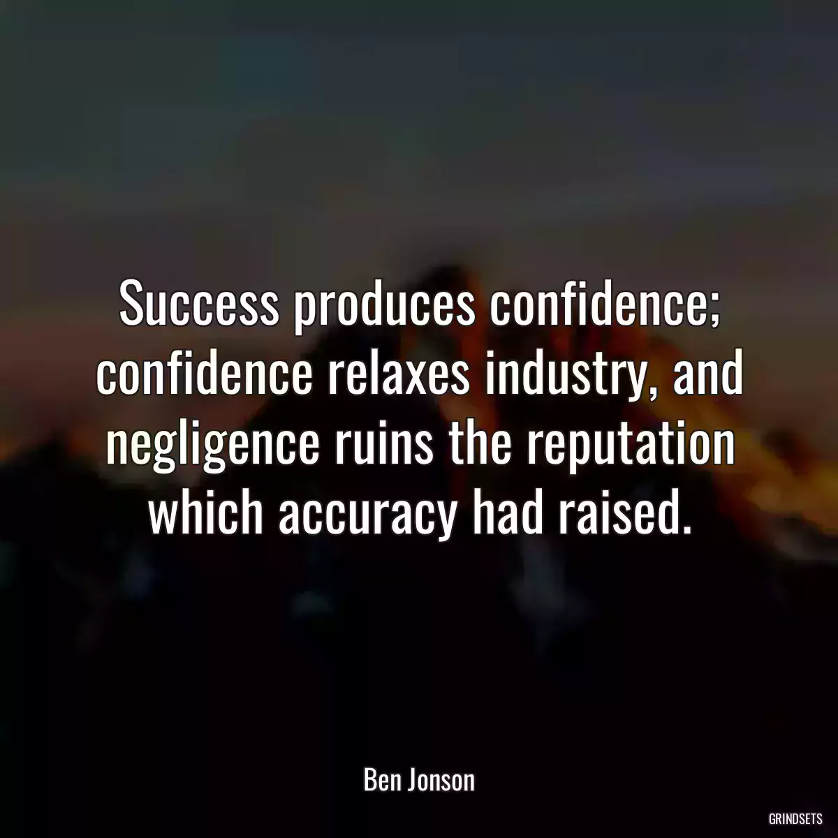 Success produces confidence; confidence relaxes industry, and negligence ruins the reputation which accuracy had raised.