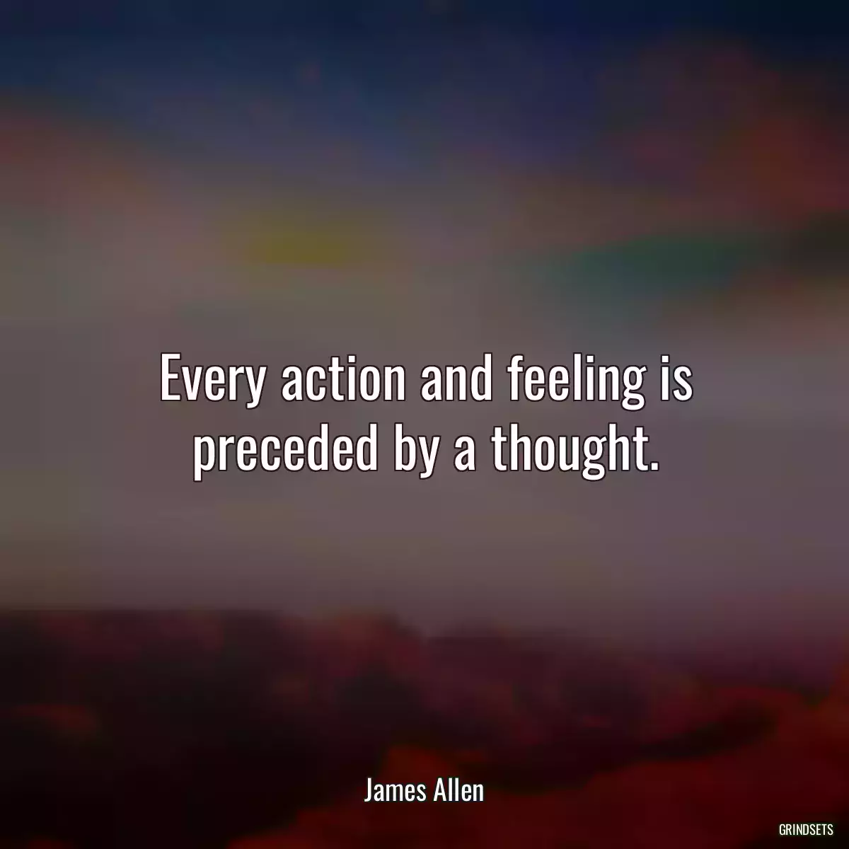 Every action and feeling is preceded by a thought.