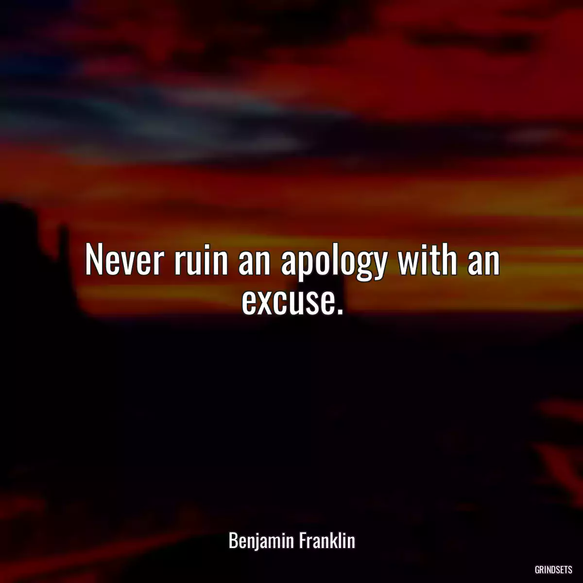 Never ruin an apology with an excuse.