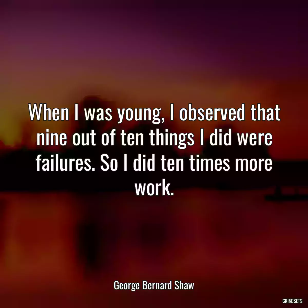 When I was young, I observed that nine out of ten things I did were failures. So I did ten times more work.