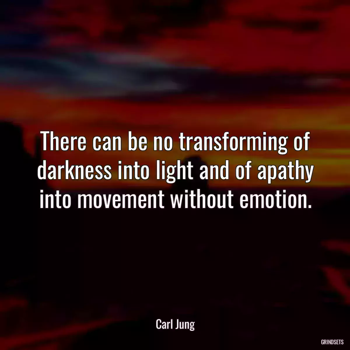 There can be no transforming of darkness into light and of apathy into movement without emotion.