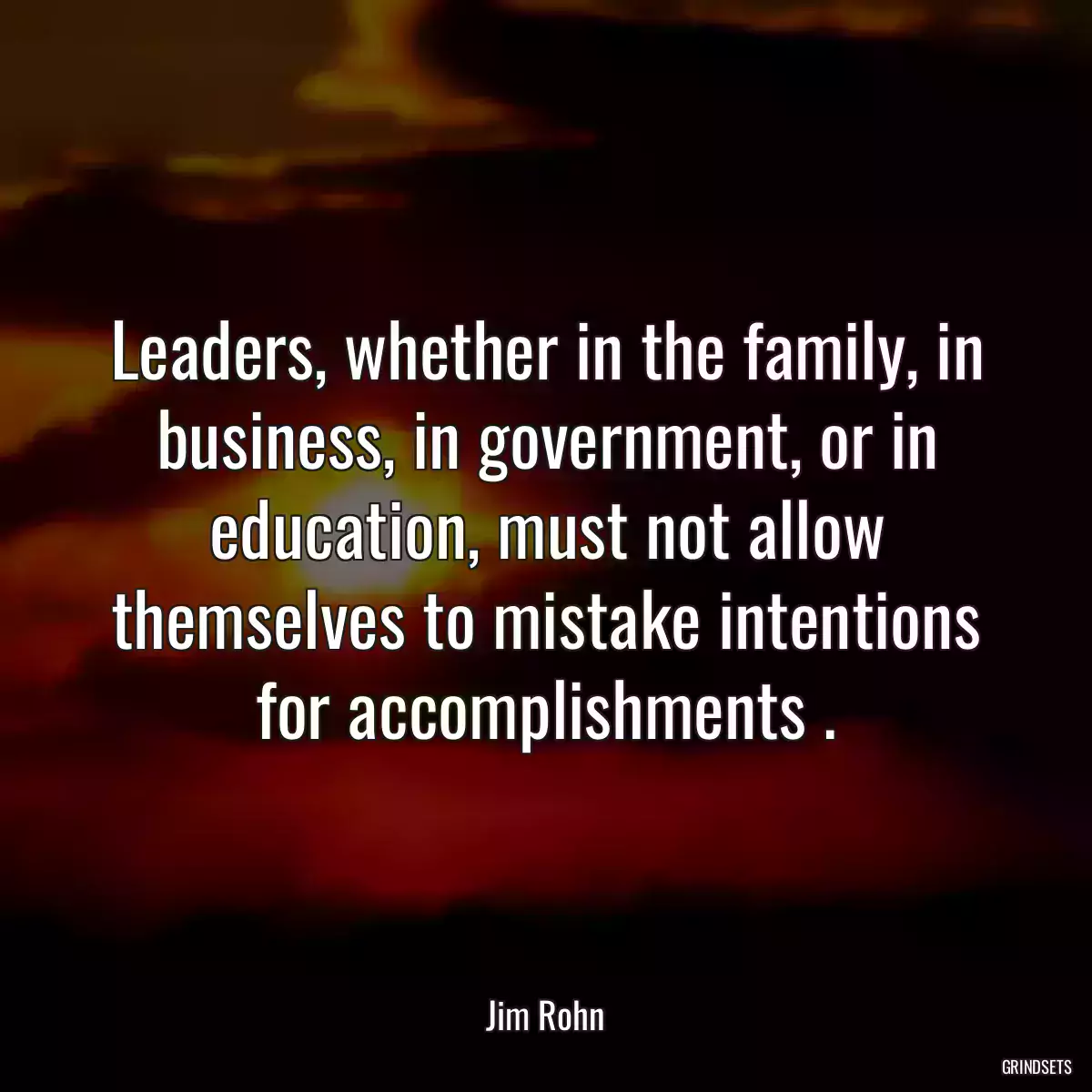 Leaders, whether in the family, in business, in government, or in education, must not allow themselves to mistake intentions for accomplishments .