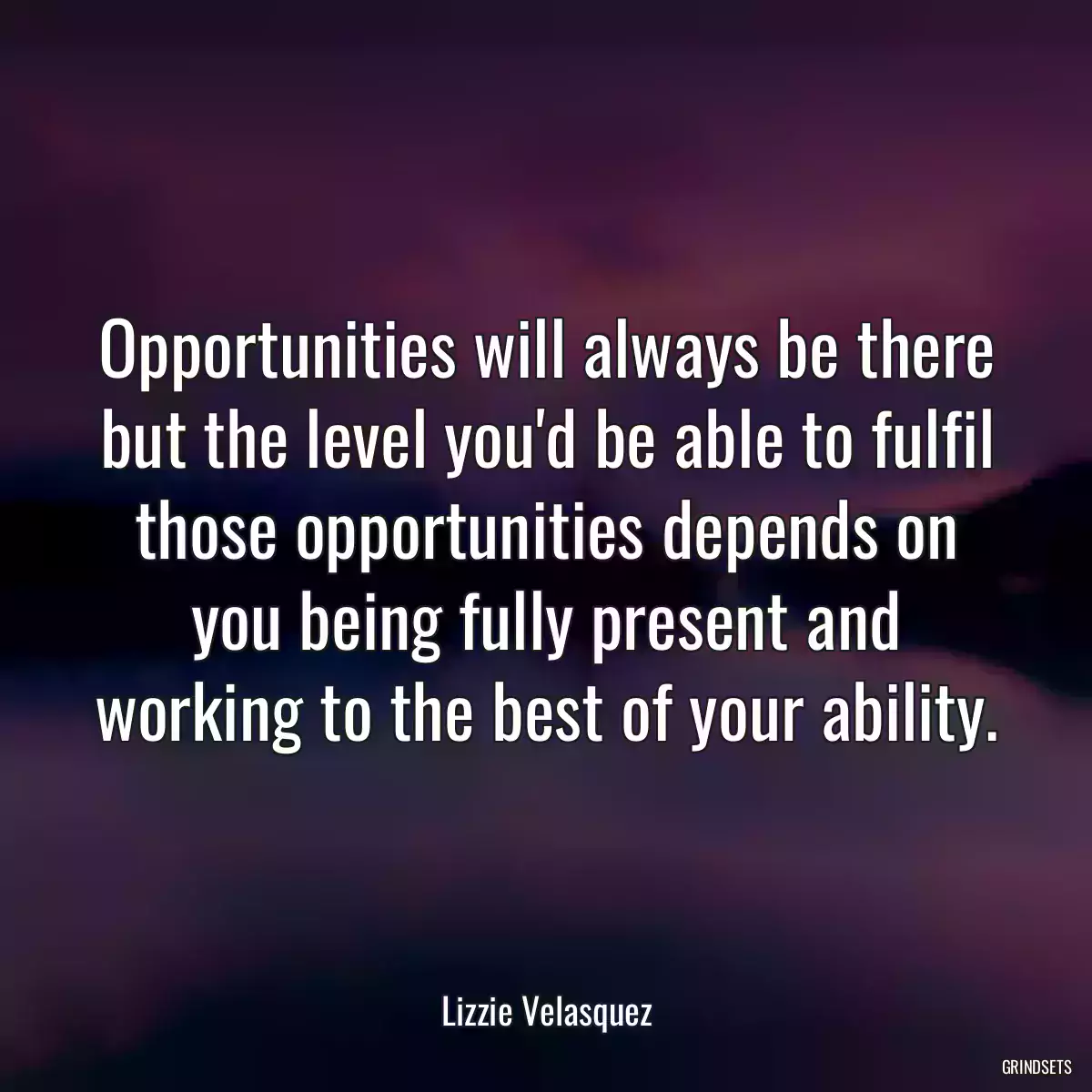 Opportunities will always be there but the level you\'d be able to fulfil those opportunities depends on you being fully present and working to the best of your ability.