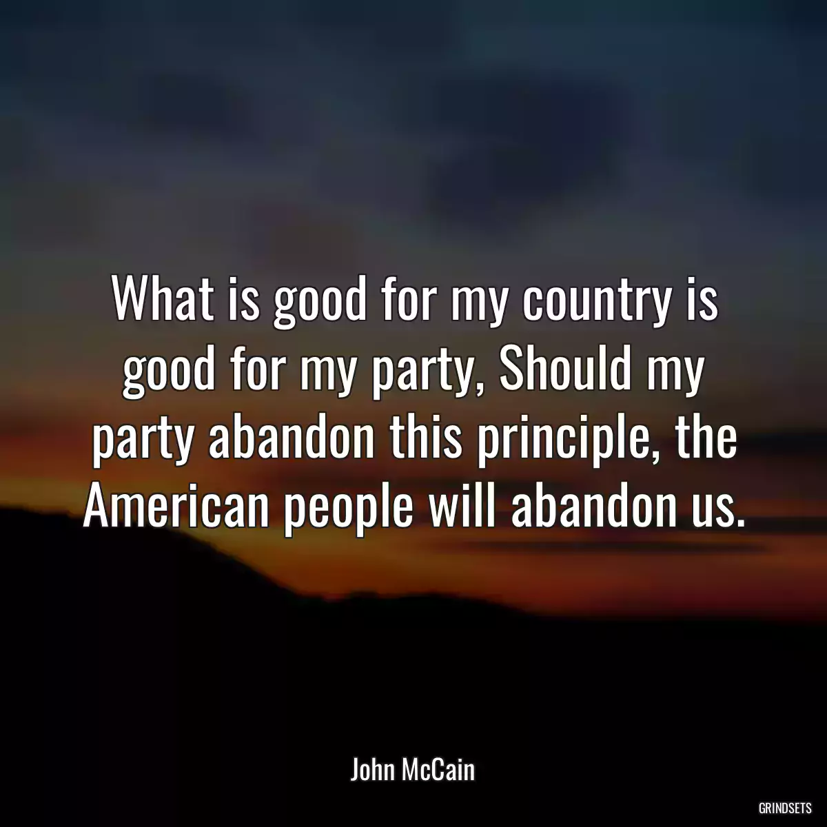 What is good for my country is good for my party, Should my party abandon this principle, the American people will abandon us.