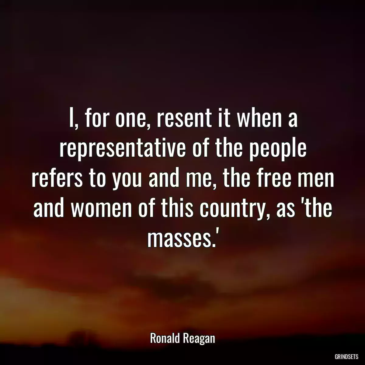 I, for one, resent it when a representative of the people refers to you and me, the free men and women of this country, as \'the masses.\'