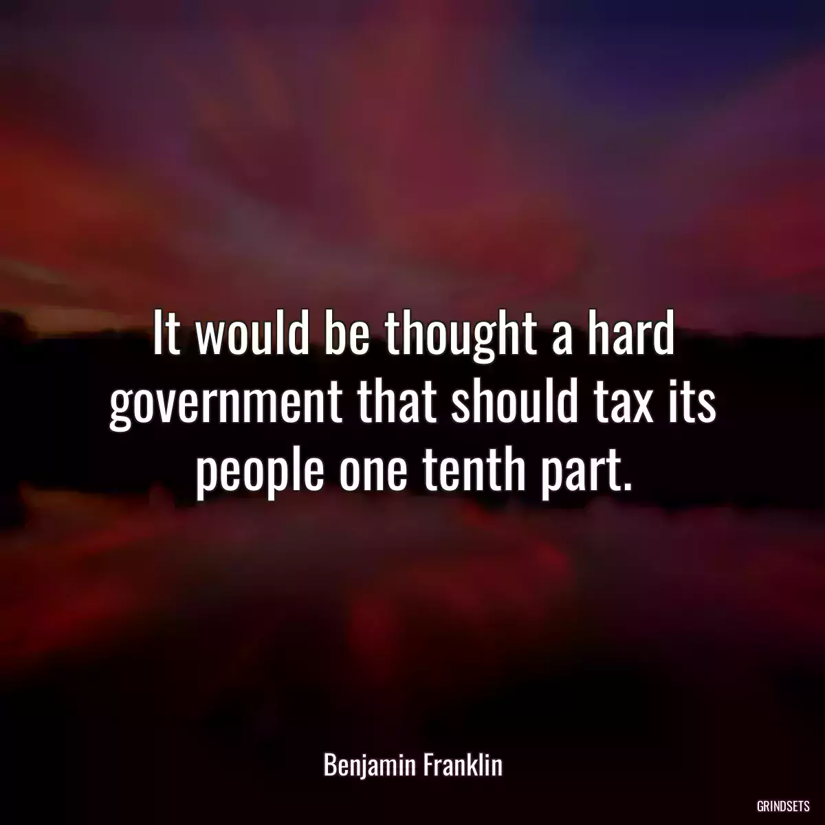 It would be thought a hard government that should tax its people one tenth part.