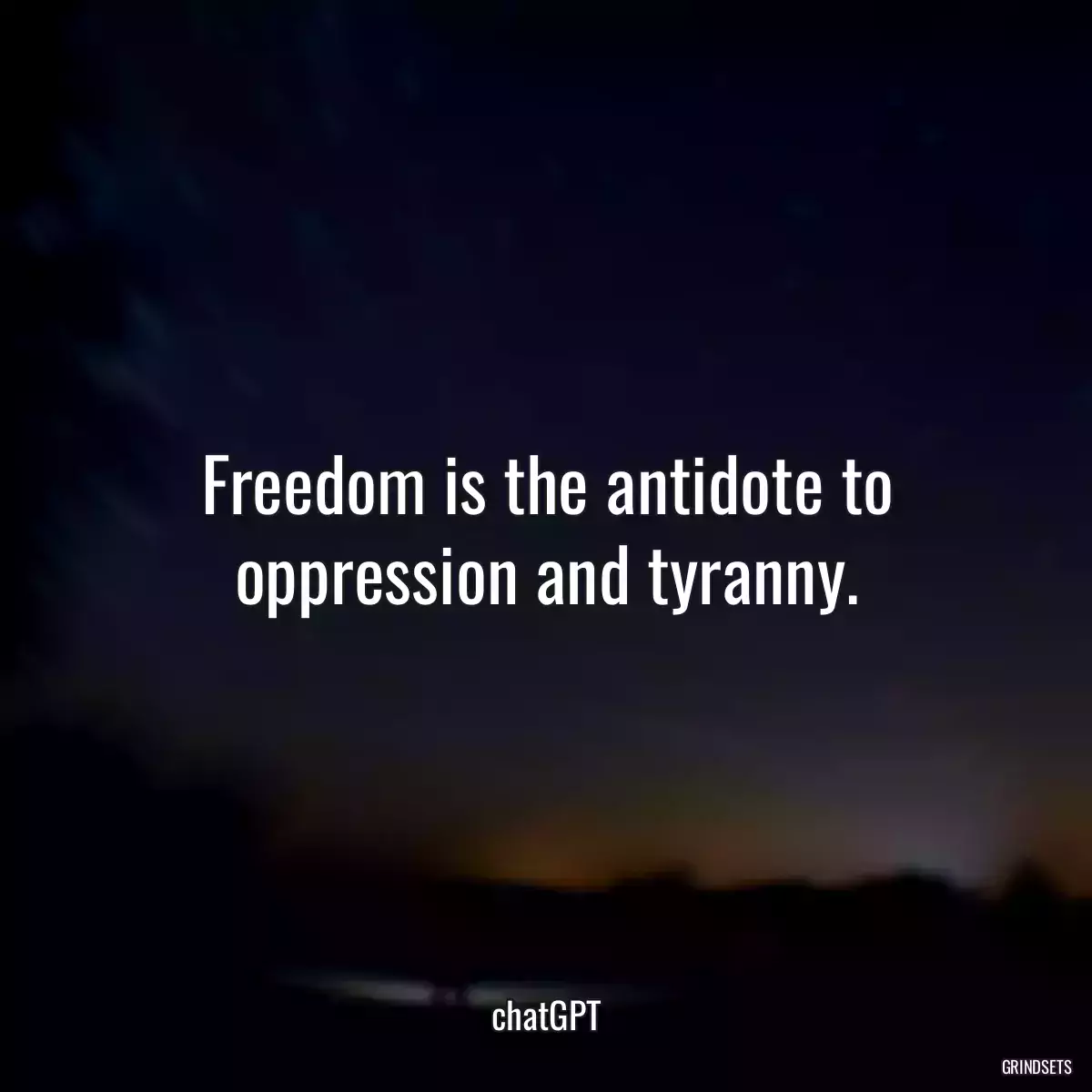 Freedom is the antidote to oppression and tyranny.