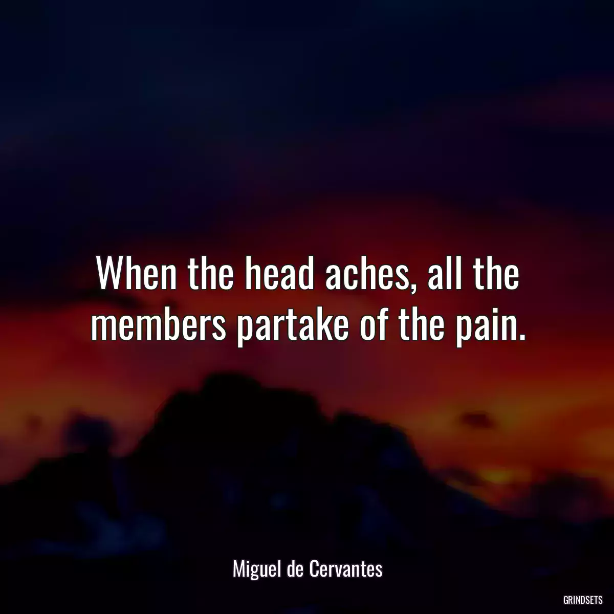 When the head aches, all the members partake of the pain.