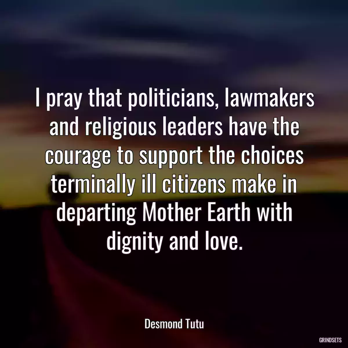 I pray that politicians, lawmakers and religious leaders have the courage to support the choices terminally ill citizens make in departing Mother Earth with dignity and love.