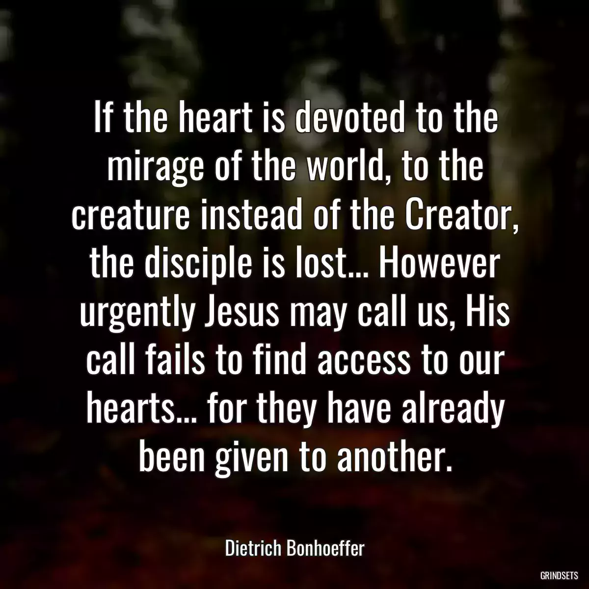 If the heart is devoted to the mirage of the world, to the creature instead of the Creator, the disciple is lost... However urgently Jesus may call us, His call fails to find access to our hearts... for they have already been given to another.