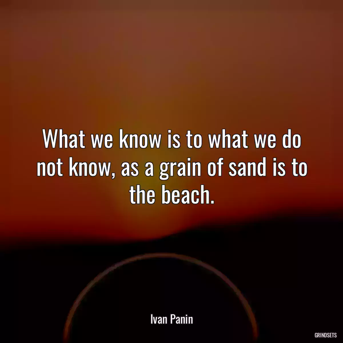 What we know is to what we do not know, as a grain of sand is to the beach.