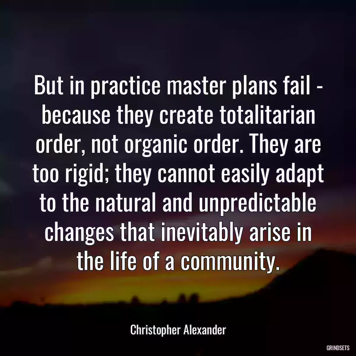 But in practice master plans fail - because they create totalitarian order, not organic order. They are too rigid; they cannot easily adapt to the natural and unpredictable changes that inevitably arise in the life of a community.