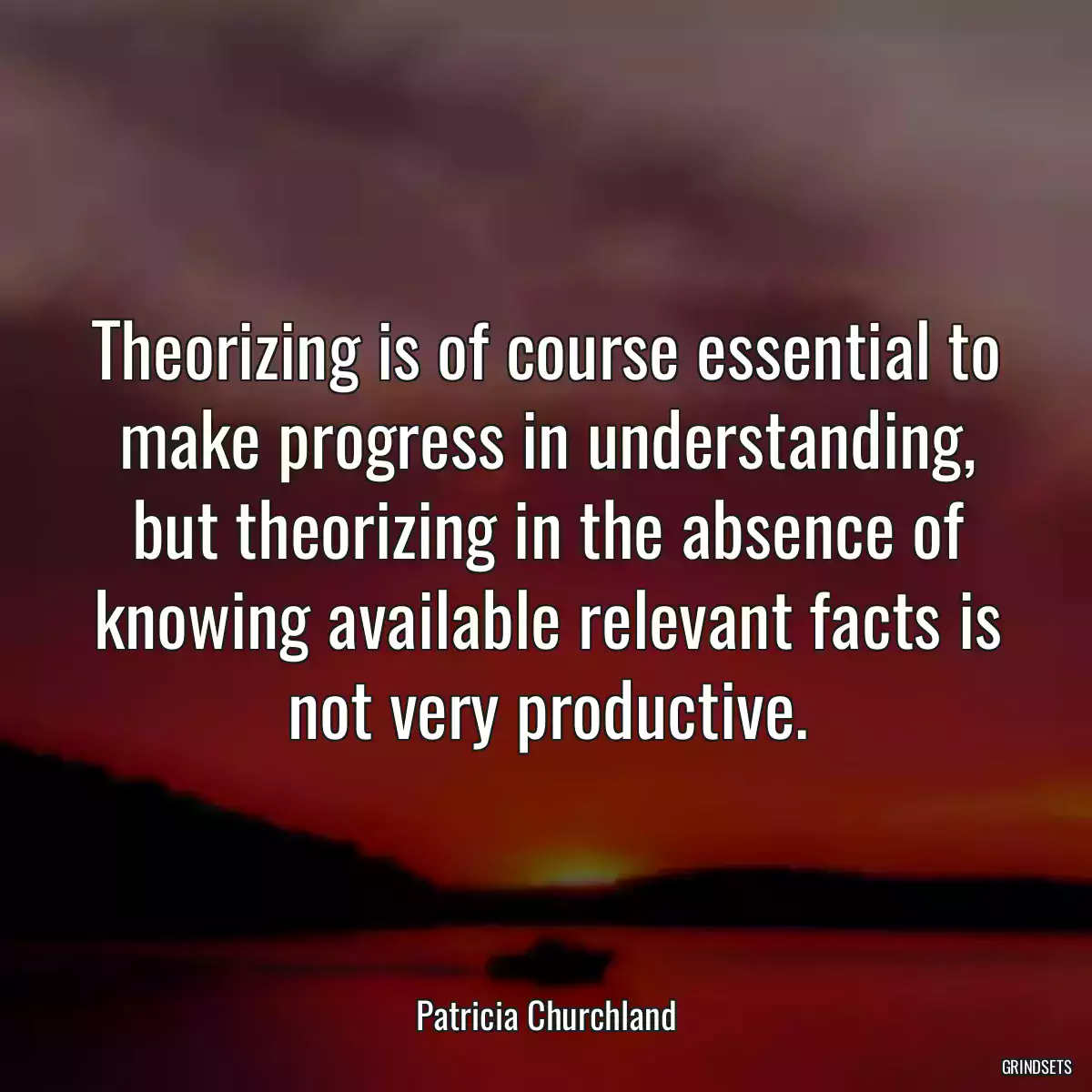 Theorizing is of course essential to make progress in understanding, but theorizing in the absence of knowing available relevant facts is not very productive.