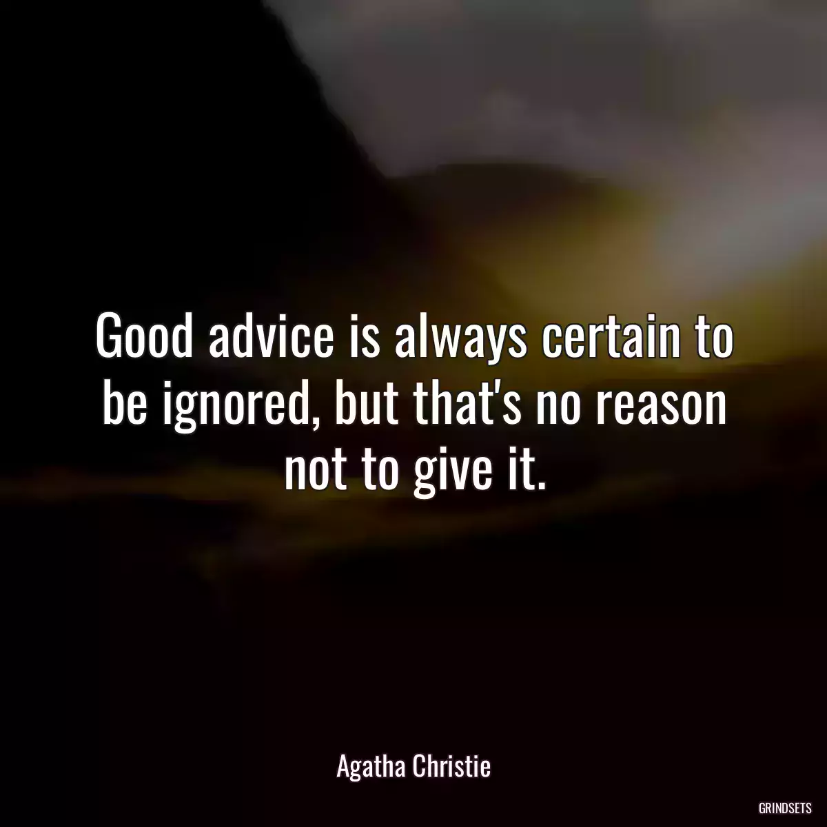 Good advice is always certain to be ignored, but that\'s no reason not to give it.