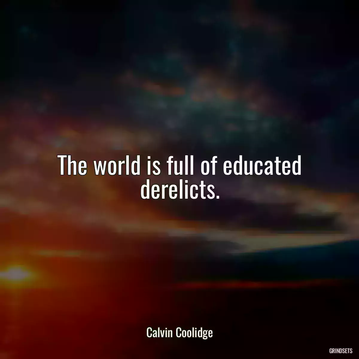 The world is full of educated derelicts.