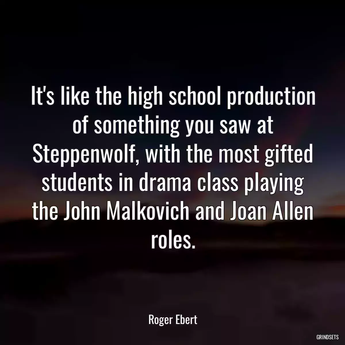 It\'s like the high school production of something you saw at Steppenwolf, with the most gifted students in drama class playing the John Malkovich and Joan Allen roles.