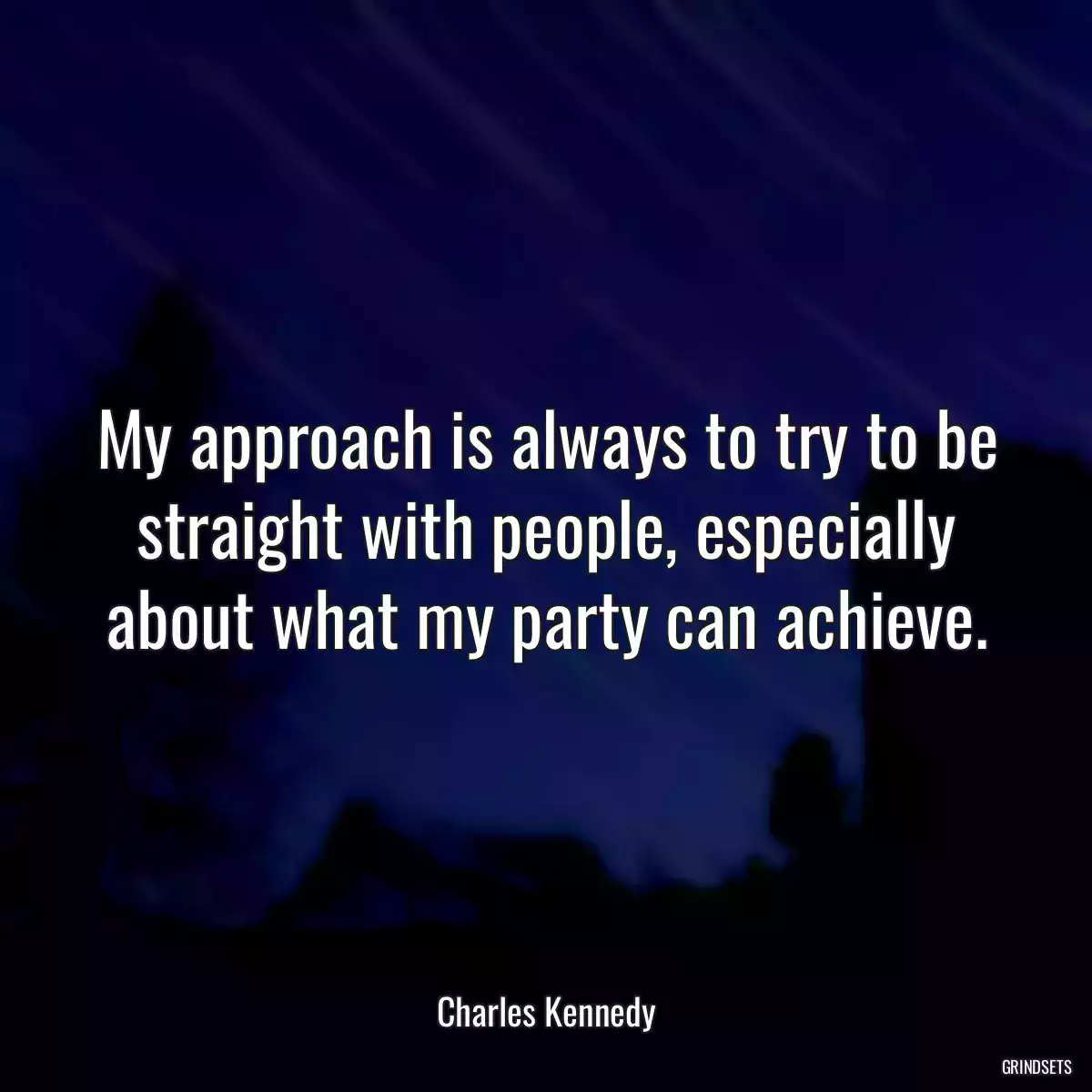 My approach is always to try to be straight with people, especially about what my party can achieve.