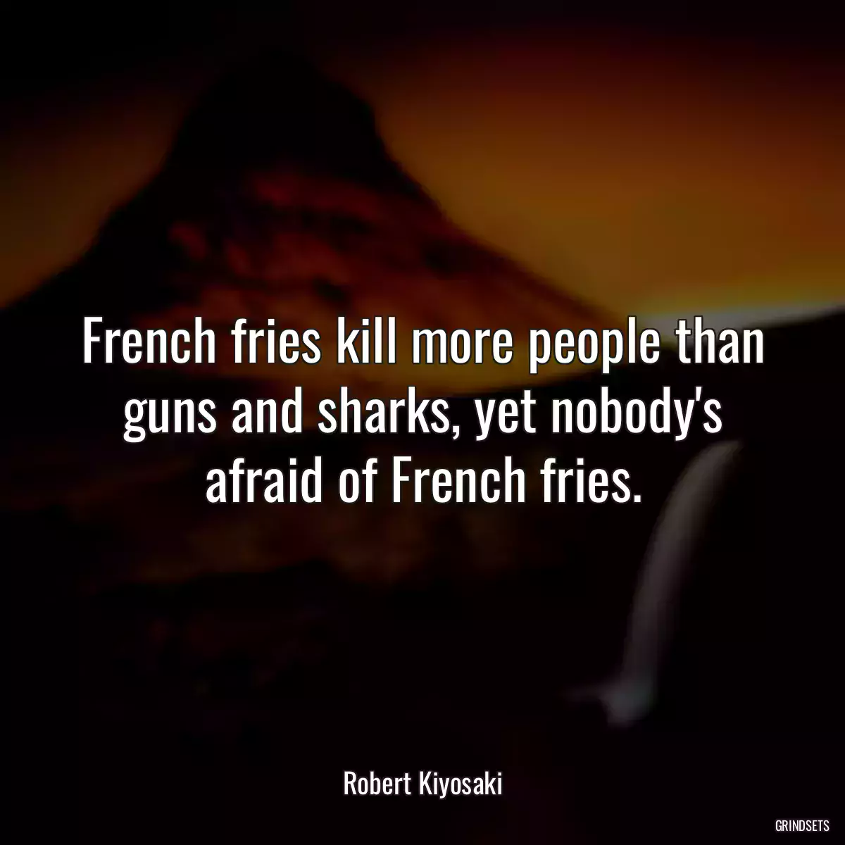 French fries kill more people than guns and sharks, yet nobody\'s afraid of French fries.