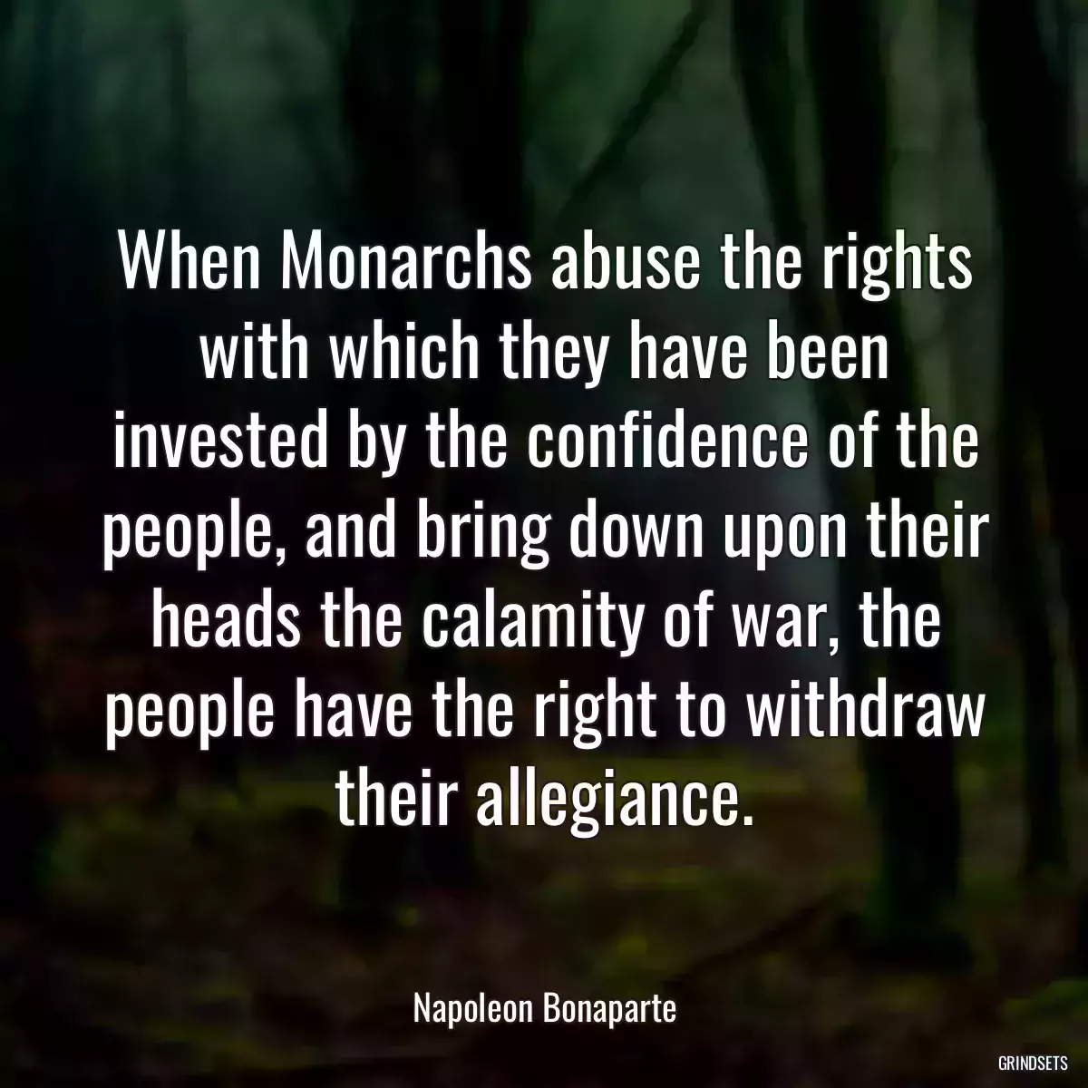 When Monarchs abuse the rights with which they have been invested by the confidence of the people, and bring down upon their heads the calamity of war, the people have the right to withdraw their allegiance.