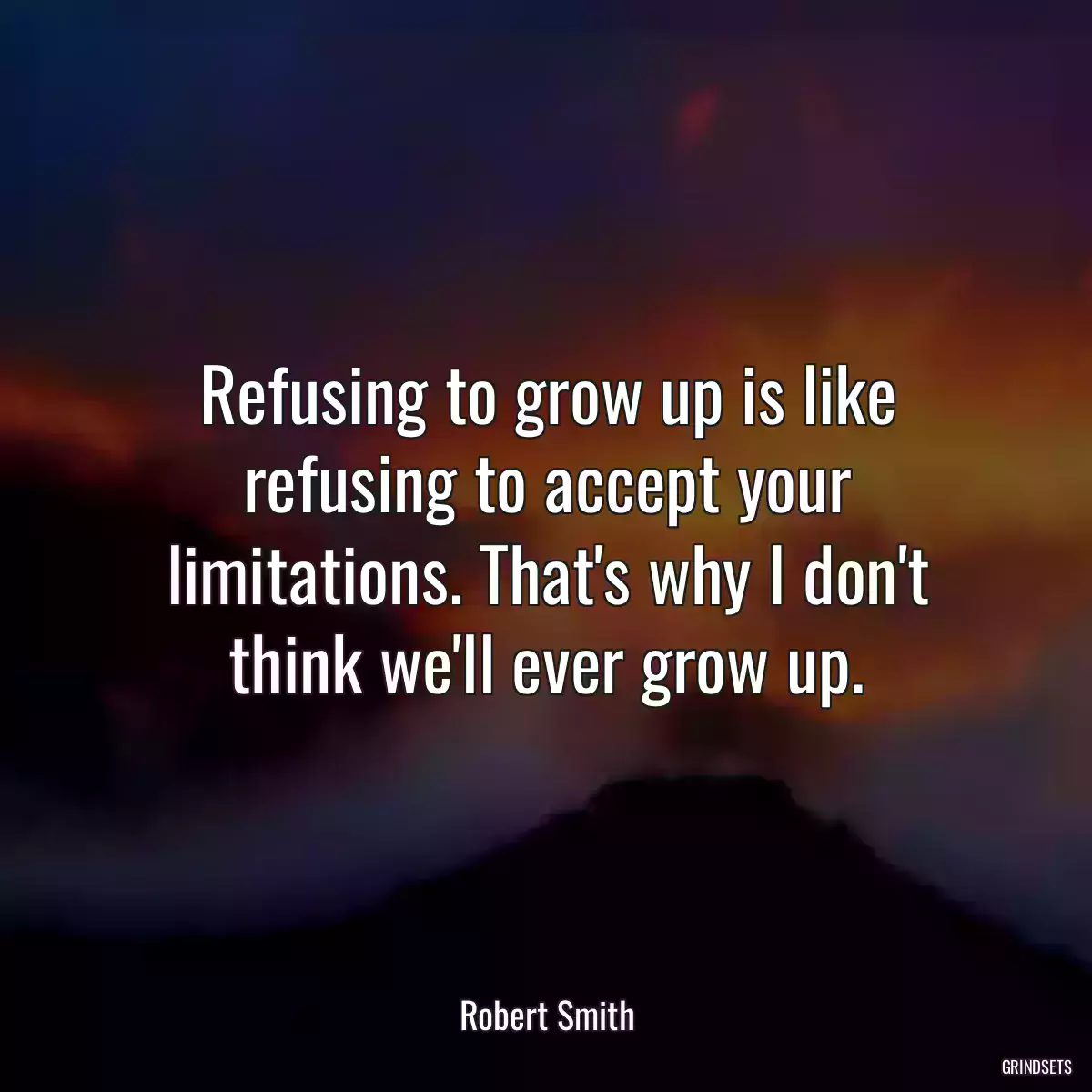 Refusing to grow up is like refusing to accept your limitations. That\'s why I don\'t think we\'ll ever grow up.