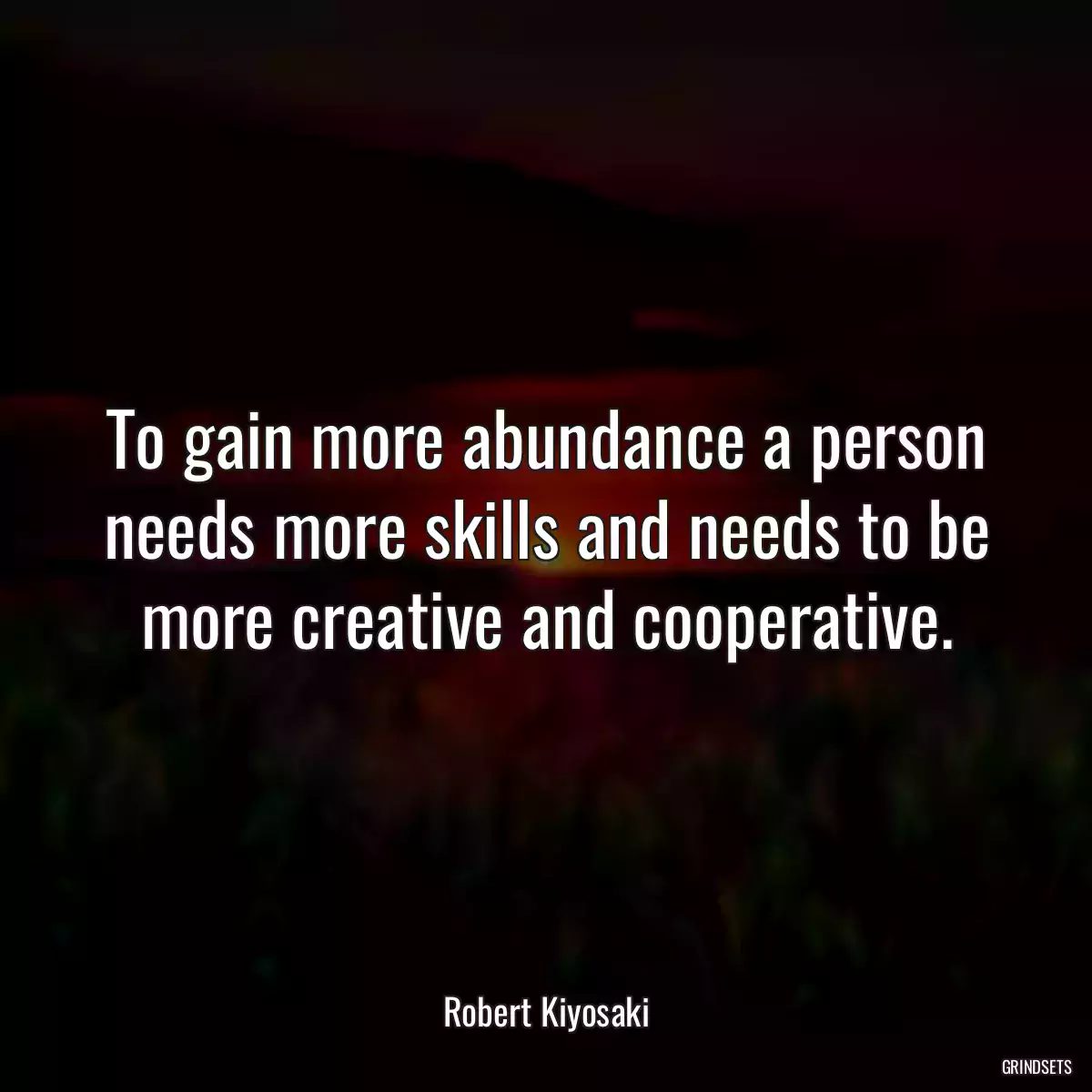 To gain more abundance a person needs more skills and needs to be more creative and cooperative.