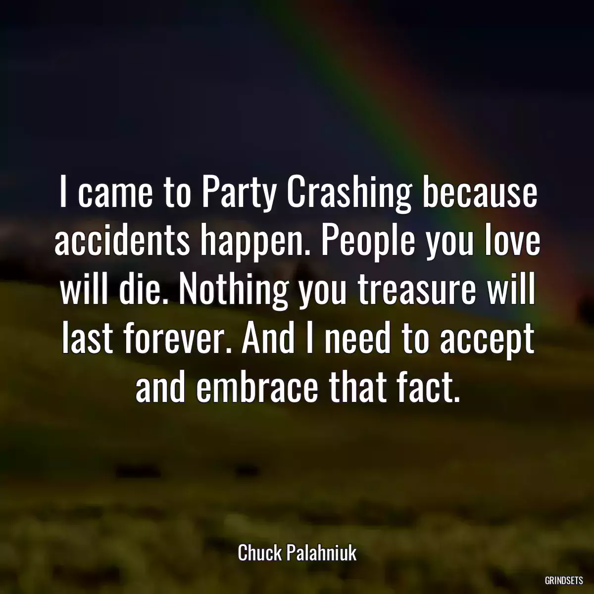 I came to Party Crashing because accidents happen. People you love will die. Nothing you treasure will last forever. And I need to accept and embrace that fact.