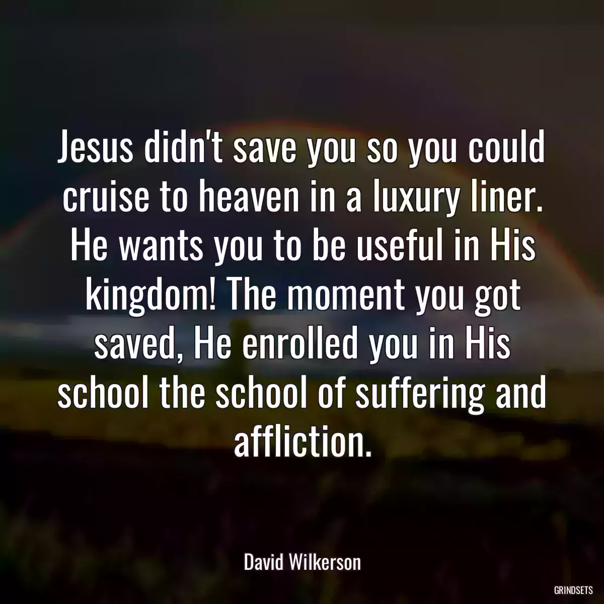 Jesus didn\'t save you so you could cruise to heaven in a luxury liner. He wants you to be useful in His kingdom! The moment you got saved, He enrolled you in His school the school of suffering and affliction.